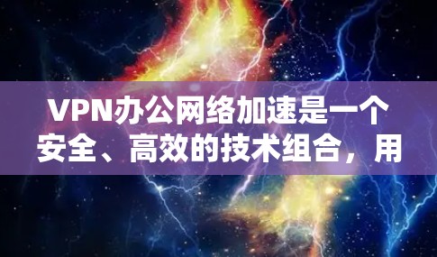 VPN办公网络加速是一个安全、高效的技术组合，用于保护用户在网络环境中的隐私和数据安全。以下是对VPN办公网络加速的详细介绍