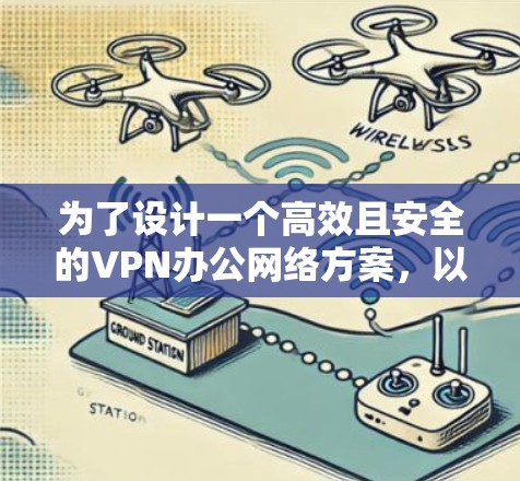 为了设计一个高效且安全的VPN办公网络方案，以下是一个结构化的解决方案
