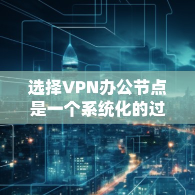 选择VPN办公节点是一个系统化的过程，需要综合考虑多个因素。以下是一个详细且条理清晰的步骤指南