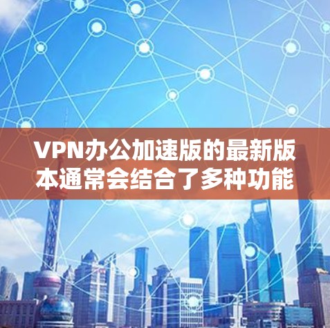 VPN办公加速版的最新版本通常会结合了多种功能和优化，以满足办公场景下的需求。以下是一些常用的VPN办公加速软件及其特点，供您参考