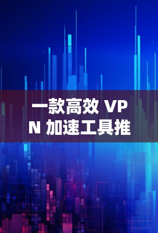 一款高效 VPN 加速工具推荐