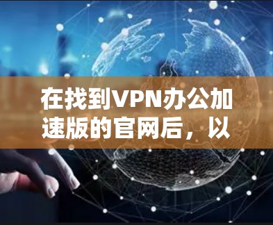 在找到VPN办公加速版的官网后，以下是详细的步骤和信息