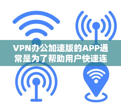 VPN办公加速版的APP通常是为了帮助用户快速连接到VPN服务，或在办公环境中进行VPN接入。以下是一些常见的VPN办公加速版APP推荐，供你参考