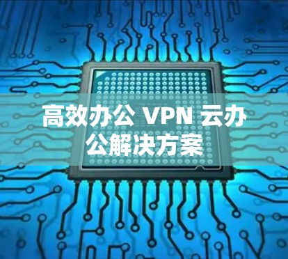 高效办公 VPN 云办公解决方案
