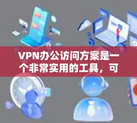 VPN办公访问方案是一个非常实用的工具，可以帮助你在公司内部或外部高效地进行办公和访问外部资源。以下是一个详细的VPN办公访问方案，涵盖基本配置、连接与使用以及常见问题的解决方案