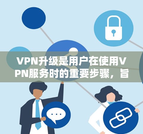 VPN升级是用户在使用VPN服务时的重要步骤，旨在提升功能、增强安全性。以下是关于VPN升级的详细说明