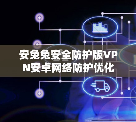 安兔兔安全防护版VPN安卓网络防护优化
