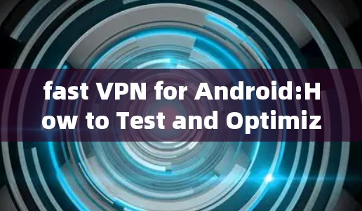 fast VPN for Android:How to Test and Optimize Your Experience