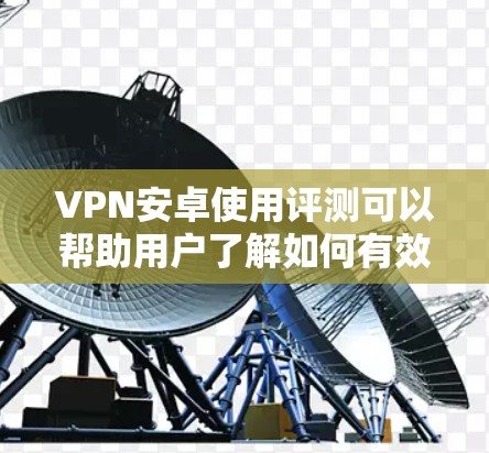 VPN安卓使用评测可以帮助用户了解如何有效地使用VPN服务，确保安全和便捷。以下是对VPN安卓使用的详细评测