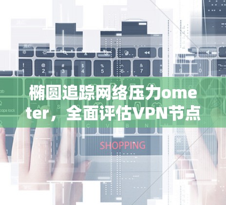 椭圆追踪网络压力ometer，全面评估VPN节点性能与安全