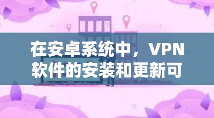 在安卓系统中，VPN软件的安装和更新可以通过命令行输入法完成。以下是逐步操作指南