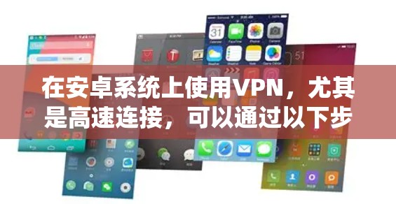 在安卓系统上使用VPN，尤其是高速连接，可以通过以下步骤来优化配置和提升连接体验