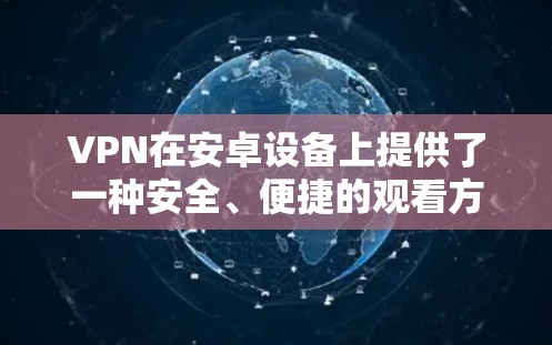 VPN在安卓设备上提供了一种安全、便捷的观看方式，您可以尝试以下几种常见的VPN软件来观看视频