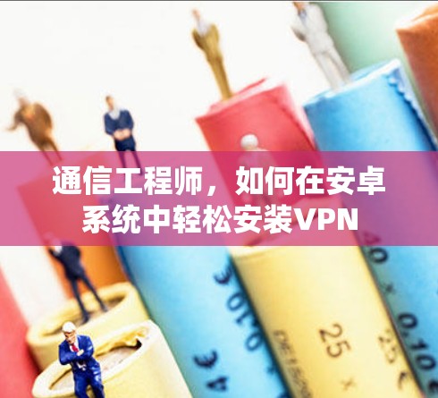 通信工程师,如何在安卓系统中轻松安装VPN 通信工程师,如何在安卓系统中轻松安装VPN