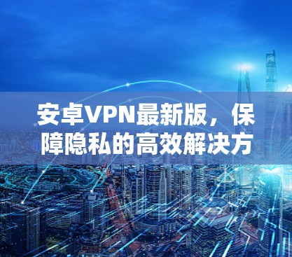 安卓VPN最新版，保障隐私的高效解决方案