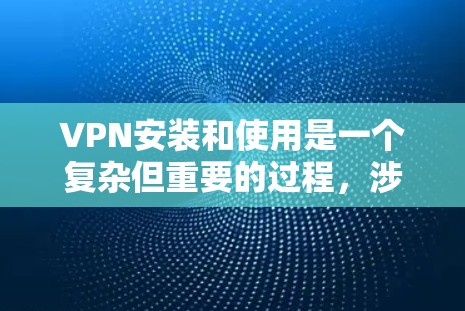 VPN安装和使用是一个复杂但重要的过程，涉及多个步骤和注意事项。以下是一个清晰且全面的指南，帮助您顺利进行VPN安装和使用