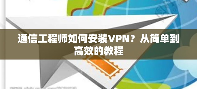 通信工程师如何安装VPN？从简单到高效的教程
