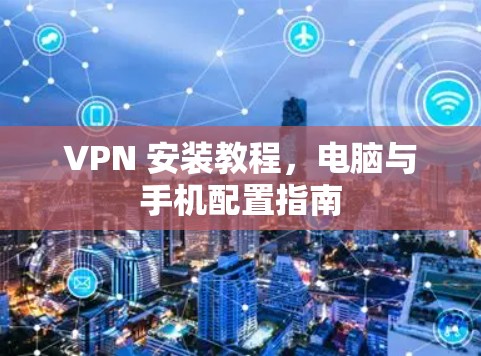 VPN 安装教程,电脑与手机配置指南 VPN 安装教程,电脑与手机配置指南