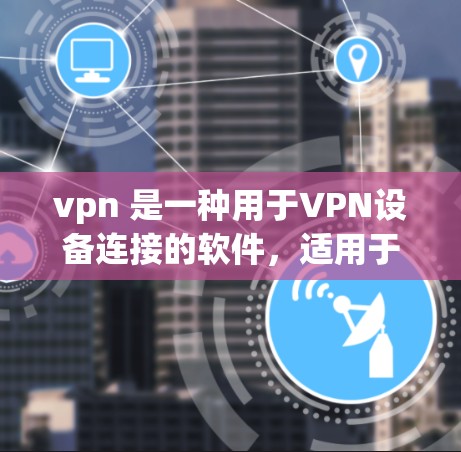 vpn 是一种用于VPN设备连接的软件，适用于在网页、邮件或在线服务中访问网络资源。以下是安装VPN软件的教程