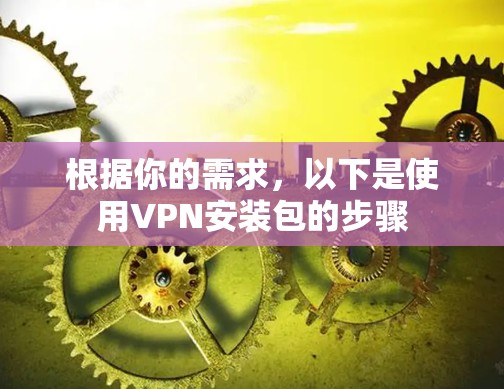 根据你的需求，以下是使用VPN安装包的步骤