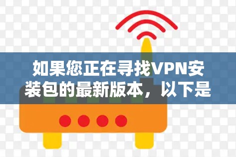 如果您正在寻找VPN安装包的最新版本，以下是一些可靠的软件推荐，包括它们的最新版本和特点