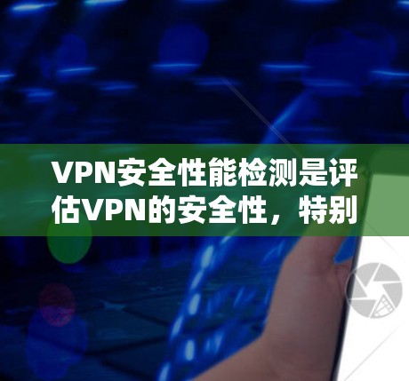 VPN安全性能检测是评估VPN的安全性，特别是加密通信部分，确保数据在目标服务器安全传输。以下是对VPN安全性能检测的详细总结