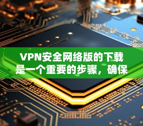 VPN安全网络版的下载是一个重要的步骤，确保你在网络旅行或学习时的安全性。以下是一些推荐的VPN平台，它们提供了高质量的网络连接和强大的安全措施