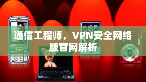 通信工程师,VPN安全网络版官网解析 通信工程师,VPN安全网络版官网解析