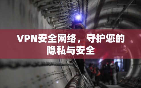 VPN安全网络，守护您的隐私与安全