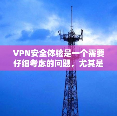VPN安全体验是一个需要仔细考虑的问题，尤其是对于经常在线或需要安全防护的用户来说。以下是一些VPN推荐和安全建议，帮助您更全面地了解如何选择和使用VPN