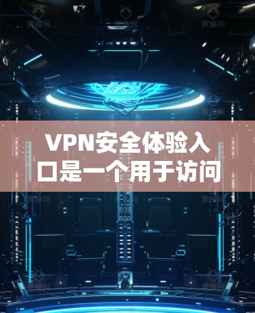 VPN安全体验入口是一个用于访问国际VPN服务的平台，提供多种选择和功能，确保用户的安全。以下是对这些平台的主要内容和功能的总结