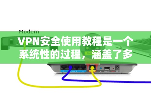 VPN安全使用教程是一个系统性的过程，涵盖了多个关键步骤和注意事项。以下是一个结构化的指南，帮助您系统地理解和实施VPN的安全使用