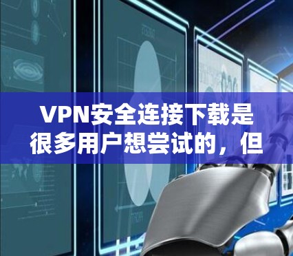 VPN安全连接下载是很多用户想尝试的，但需要谨慎选择。以下是几种常见的VPN软件推荐