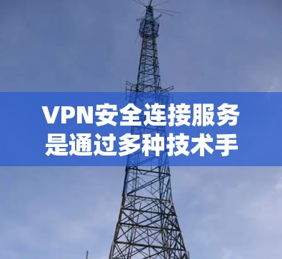 VPN安全连接服务是通过多种技术手段确保用户在外部访问内部服务器时的安全性，主要包括以下几点