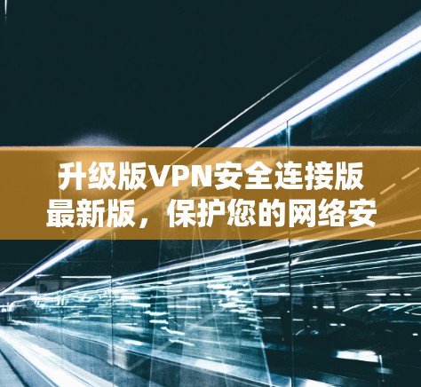 升级版VPN安全连接版最新版，保护您的网络安全