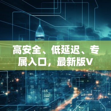 高安全、低延迟、专属入口，最新版VPNAPP让你轻松享受安全的网络体验