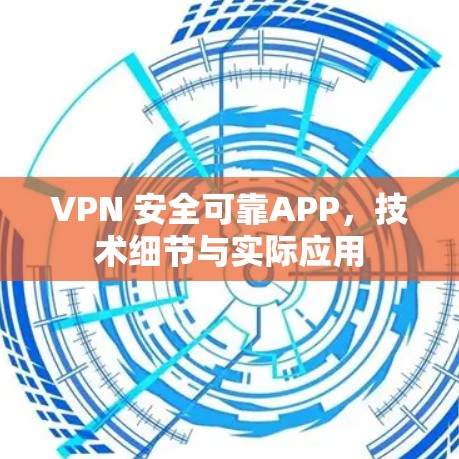 VPN 安全可靠APP,技术细节与实际应用 VPN 安全可靠APP,技术细节与实际应用