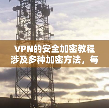 VPN的安全加密教程涉及多种加密方法，每种方法各有其特点和适用场景。以下是对这些加密方法的总结和推荐