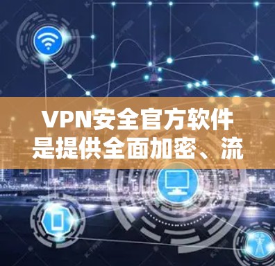 VPN安全官方软件是提供全面加密、流量控制和防火墙设置的软件，确保VPN连接的安全。以下是几种常见的VPN安全软件及其特点