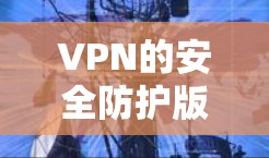 VPN的安全防护版推荐如下 VPN的安全防护版推荐如下