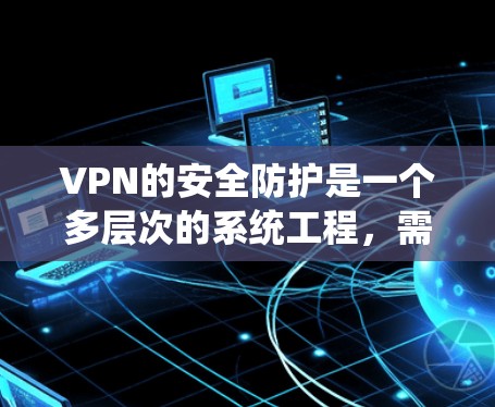 VPN的安全防护是一个多层次的系统工程，需要综合运用多种措施来保护用户数据的安全。以下是一些关键点，帮助您全面理解如何有效防范VPN攻击