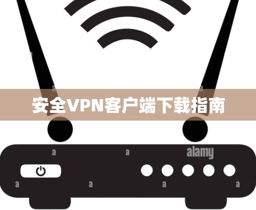 安全VPN客户端下载指南 安全VPN客户端下载指南