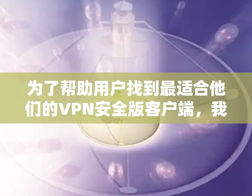 为了帮助用户找到最适合他们的VPN安全版客户端,我将根据他们的需求进行分类推荐。以下是各个推荐方向的详细内容 为了帮助用户找到最适合他们的VPN安全版客户端,我将根据他们的需求进行分类推荐。以下是各个推荐方向的详细内容
