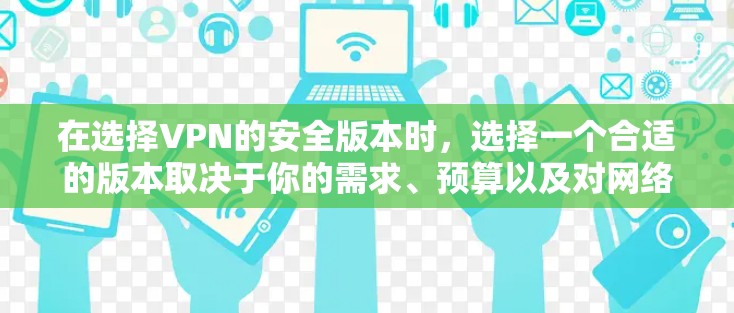 在选择VPN的安全版本时,选择一个合适的版本取决于你的需求、预算以及对网络安全的重视程度。以下是一些关键点及建议 在选择VPN的安全版本时,选择一个合适的版本取决于你的需求、预算以及对网络安全的重视程度。以下是一些关键点及建议