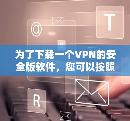 为了下载一个VPN的安全版软件，您可以按照以下步骤进行操作