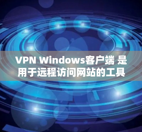VPN Windows客户端 是用于远程访问网站的工具，提供了安全、匿名的网络环境，适合需要加密通信或访问敏感网站的用户。以下是关于VPN Windows客户端的详细介绍