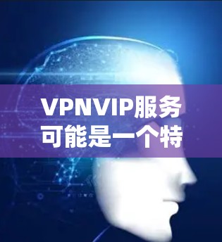 VPNVIP服务可能是一个特定的网络服务名称，可能与VPN（VLAN）和IP（Internet Protocol）结合使用，具体含义可能有所不同。以下是一些可能的解释和含义