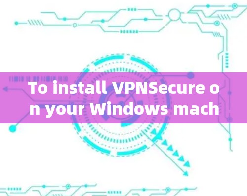 To install VPNSecure on your Windows machine,follow these organized steps: