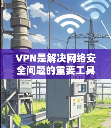 VPN是解决网络安全问题的重要工具，以下是几种常见的VPN类型及其在PC端的安装方法