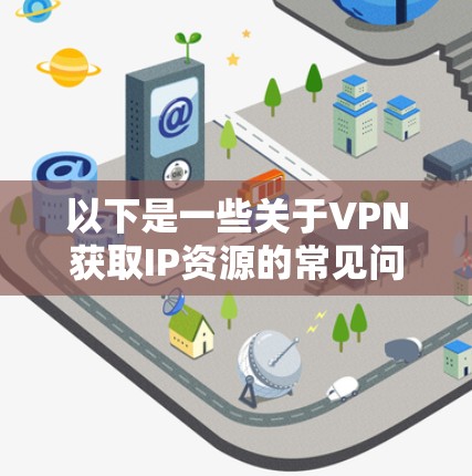 以下是一些关于VPN获取IP资源的常见问题和解答